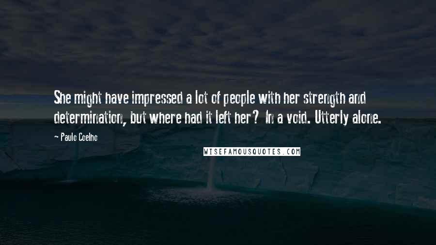 Paulo Coelho Quotes: She might have impressed a lot of people with her strength and determination, but where had it left her? In a void. Utterly alone.