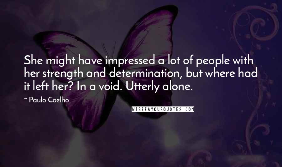 Paulo Coelho Quotes: She might have impressed a lot of people with her strength and determination, but where had it left her? In a void. Utterly alone.