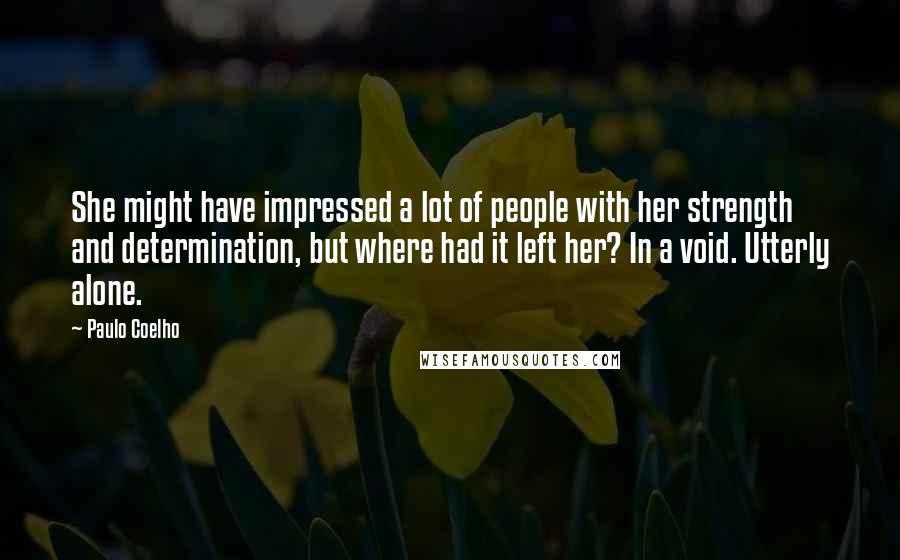 Paulo Coelho Quotes: She might have impressed a lot of people with her strength and determination, but where had it left her? In a void. Utterly alone.