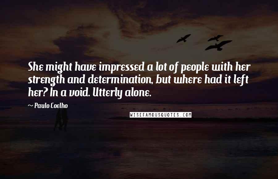 Paulo Coelho Quotes: She might have impressed a lot of people with her strength and determination, but where had it left her? In a void. Utterly alone.