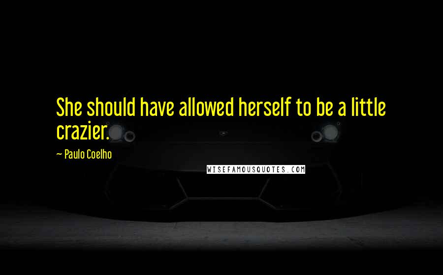 Paulo Coelho Quotes: She should have allowed herself to be a little crazier.