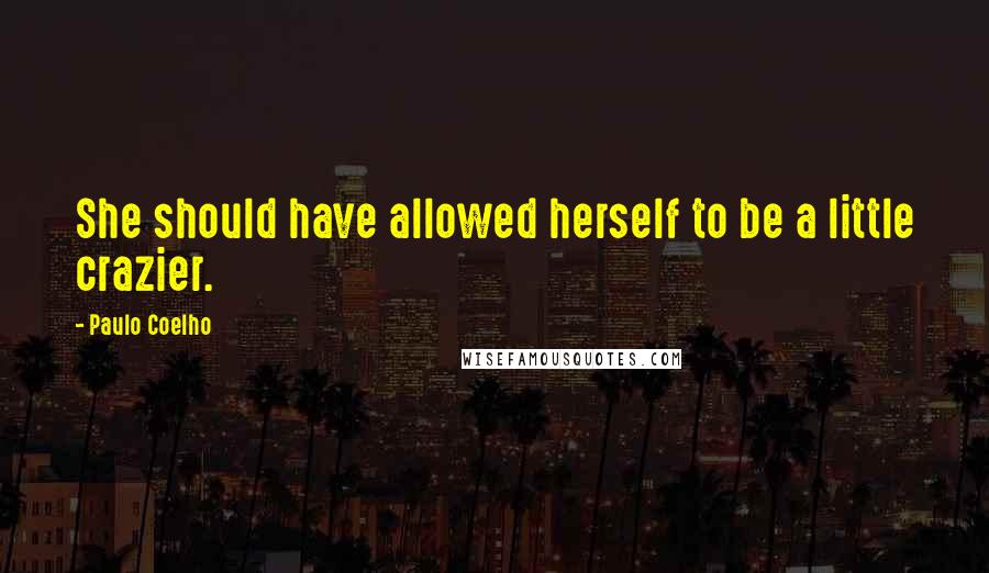 Paulo Coelho Quotes: She should have allowed herself to be a little crazier.