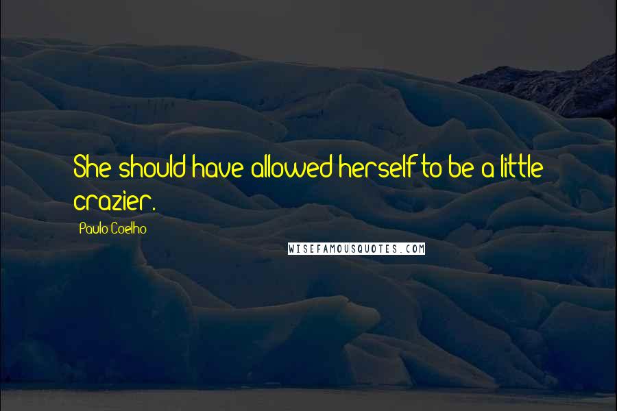 Paulo Coelho Quotes: She should have allowed herself to be a little crazier.