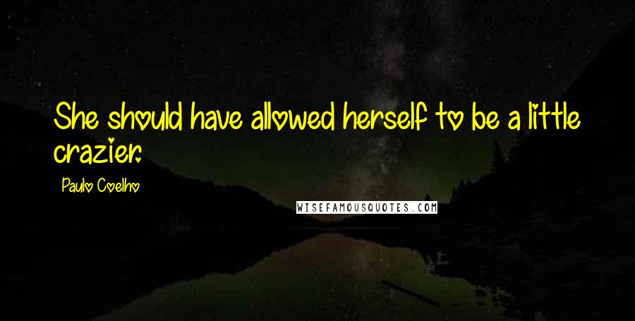 Paulo Coelho Quotes: She should have allowed herself to be a little crazier.