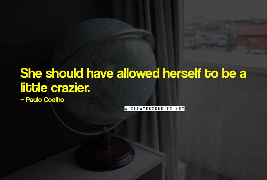 Paulo Coelho Quotes: She should have allowed herself to be a little crazier.