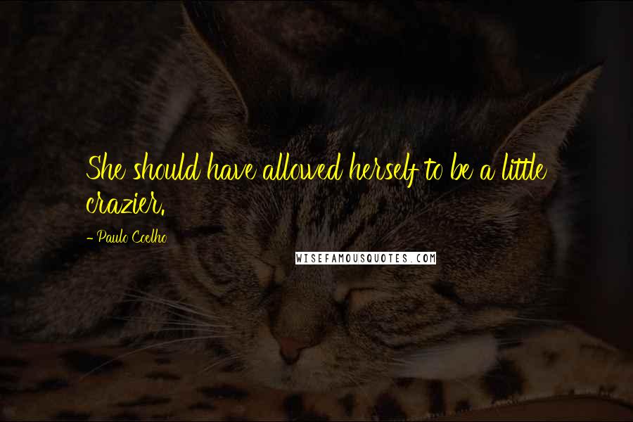 Paulo Coelho Quotes: She should have allowed herself to be a little crazier.