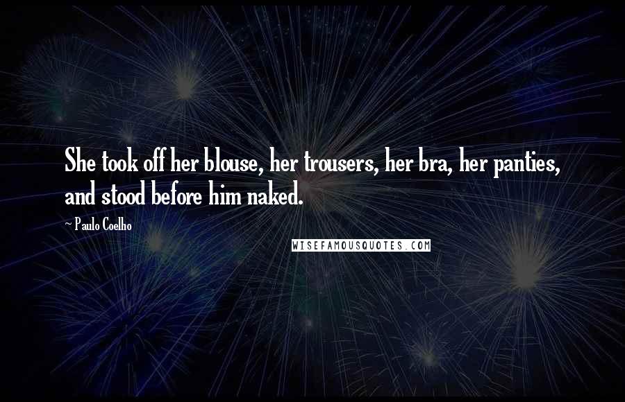 Paulo Coelho Quotes: She took off her blouse, her trousers, her bra, her panties, and stood before him naked.