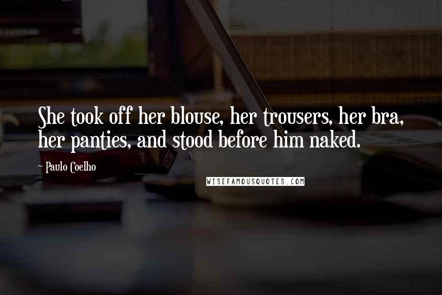 Paulo Coelho Quotes: She took off her blouse, her trousers, her bra, her panties, and stood before him naked.