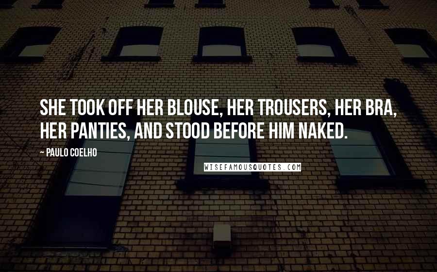 Paulo Coelho Quotes: She took off her blouse, her trousers, her bra, her panties, and stood before him naked.