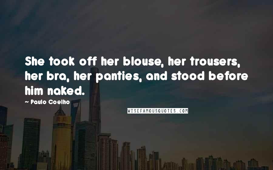 Paulo Coelho Quotes: She took off her blouse, her trousers, her bra, her panties, and stood before him naked.