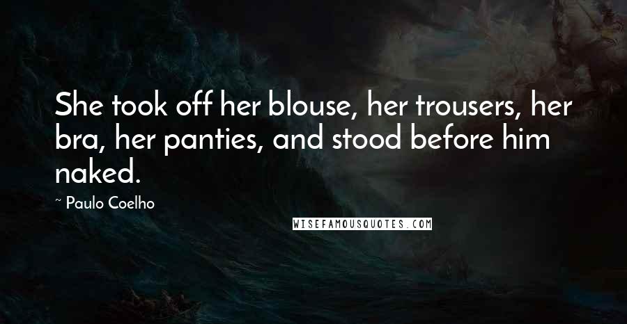 Paulo Coelho Quotes: She took off her blouse, her trousers, her bra, her panties, and stood before him naked.