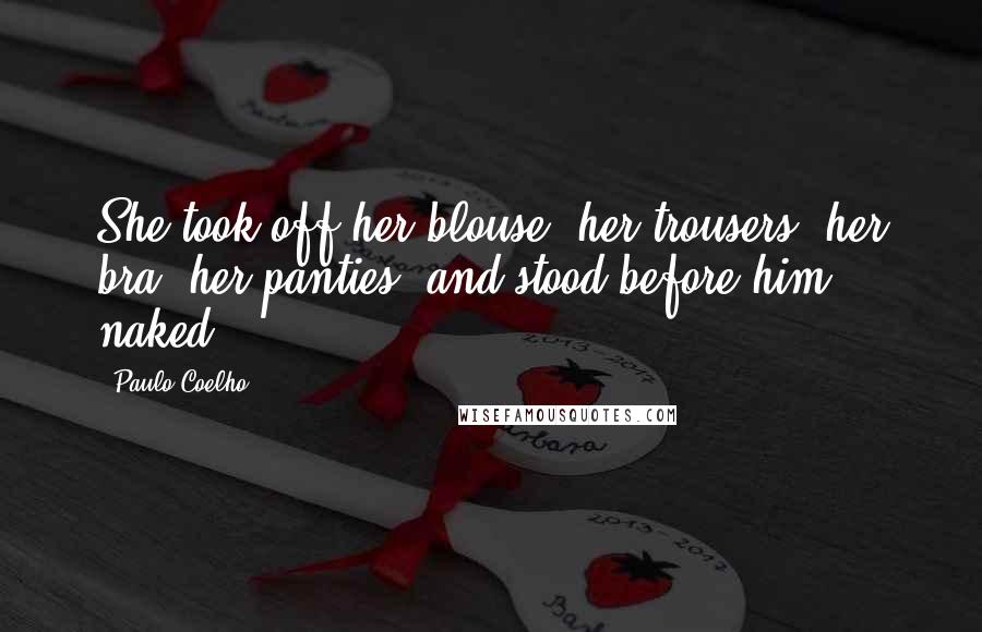 Paulo Coelho Quotes: She took off her blouse, her trousers, her bra, her panties, and stood before him naked.