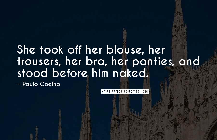 Paulo Coelho Quotes: She took off her blouse, her trousers, her bra, her panties, and stood before him naked.