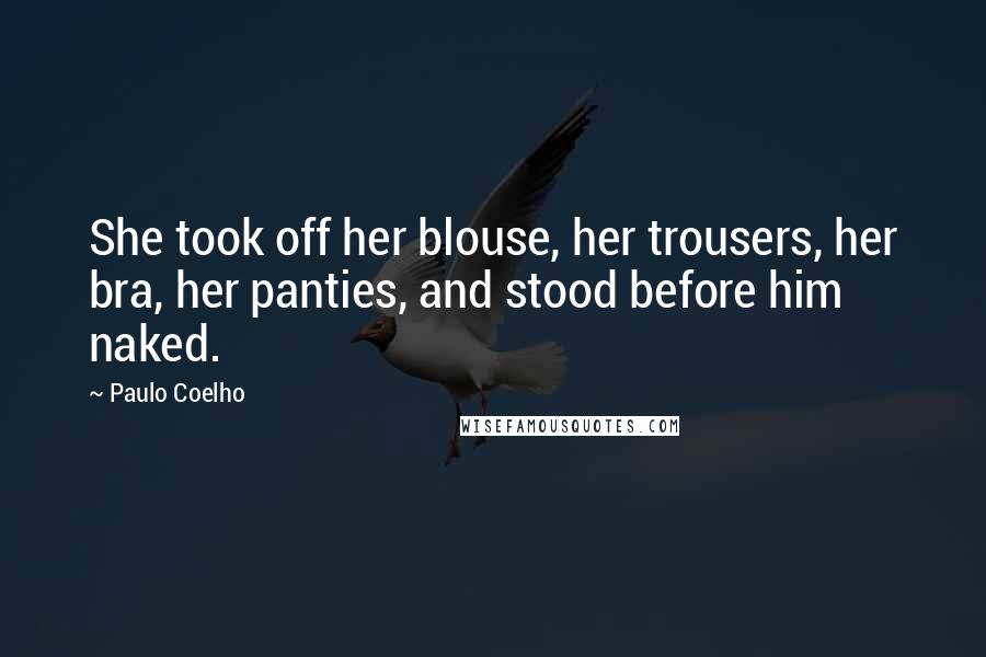 Paulo Coelho Quotes: She took off her blouse, her trousers, her bra, her panties, and stood before him naked.