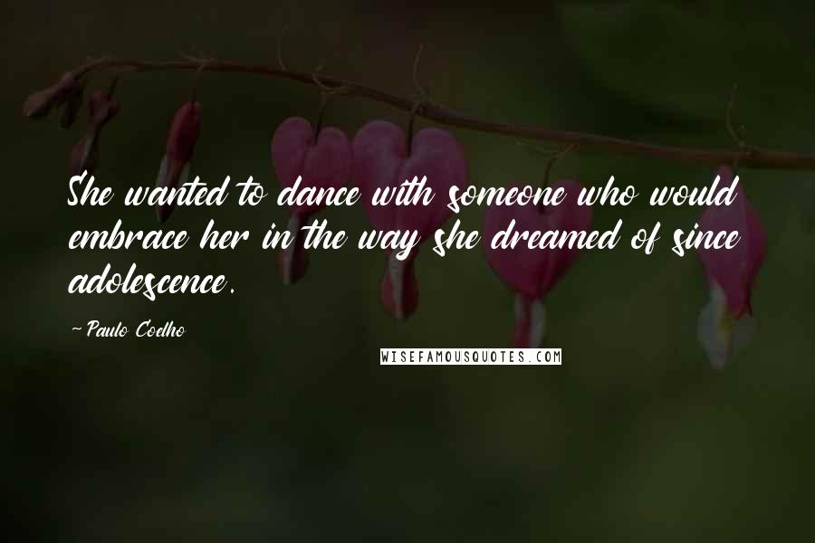 Paulo Coelho Quotes: She wanted to dance with someone who would embrace her in the way she dreamed of since adolescence.