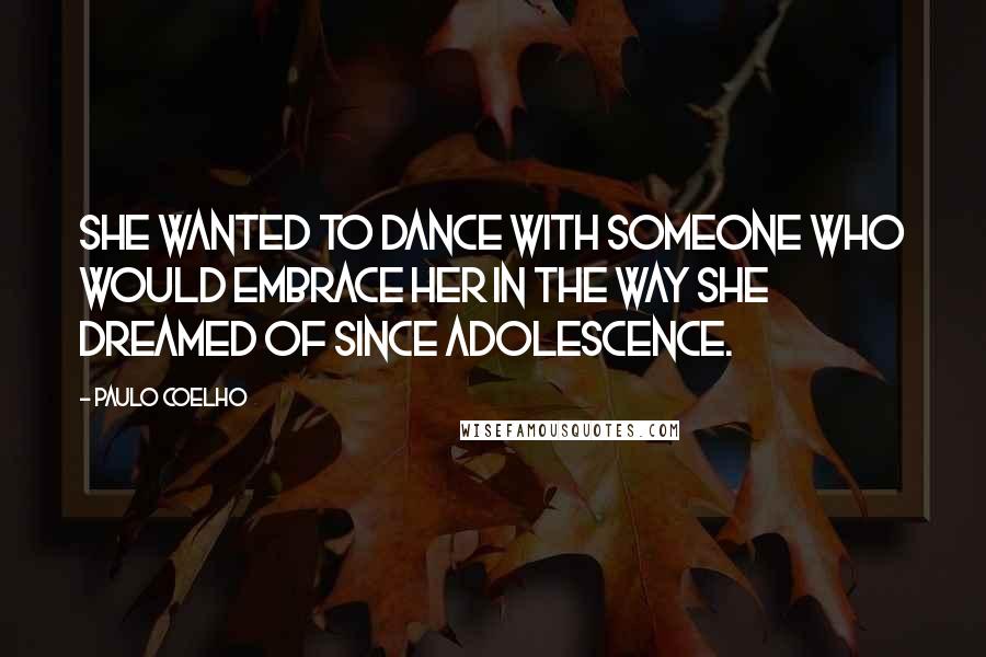 Paulo Coelho Quotes: She wanted to dance with someone who would embrace her in the way she dreamed of since adolescence.