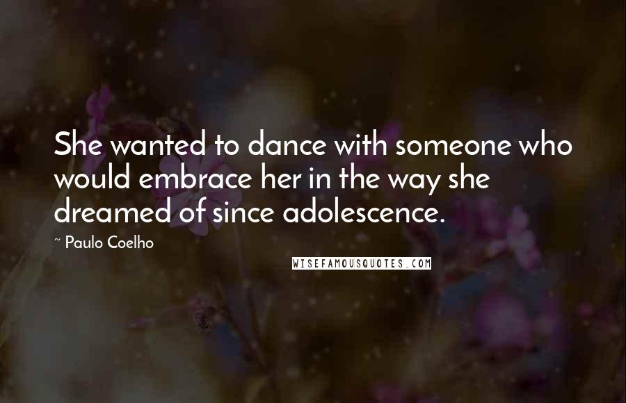 Paulo Coelho Quotes: She wanted to dance with someone who would embrace her in the way she dreamed of since adolescence.