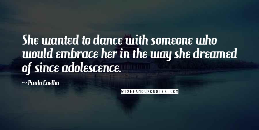 Paulo Coelho Quotes: She wanted to dance with someone who would embrace her in the way she dreamed of since adolescence.