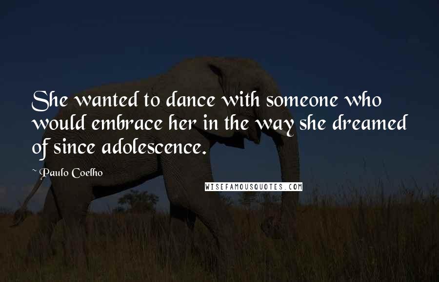 Paulo Coelho Quotes: She wanted to dance with someone who would embrace her in the way she dreamed of since adolescence.