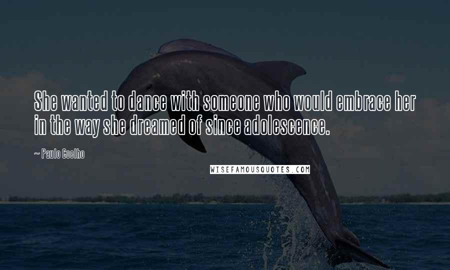 Paulo Coelho Quotes: She wanted to dance with someone who would embrace her in the way she dreamed of since adolescence.