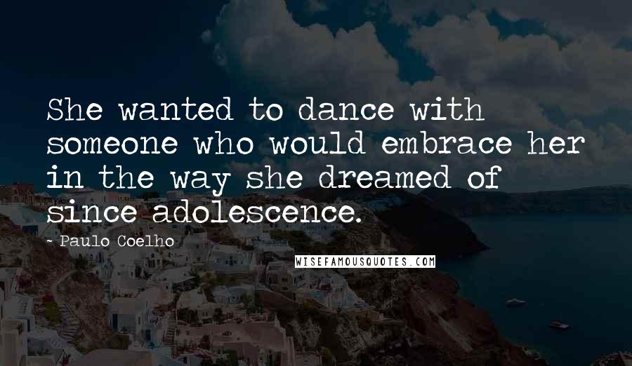 Paulo Coelho Quotes: She wanted to dance with someone who would embrace her in the way she dreamed of since adolescence.