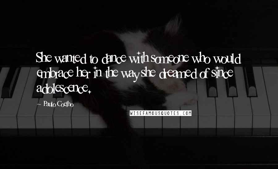 Paulo Coelho Quotes: She wanted to dance with someone who would embrace her in the way she dreamed of since adolescence.