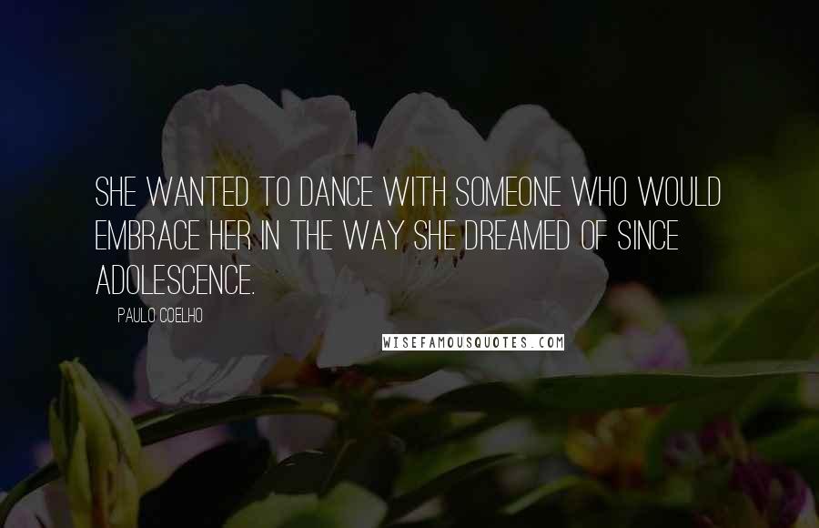 Paulo Coelho Quotes: She wanted to dance with someone who would embrace her in the way she dreamed of since adolescence.