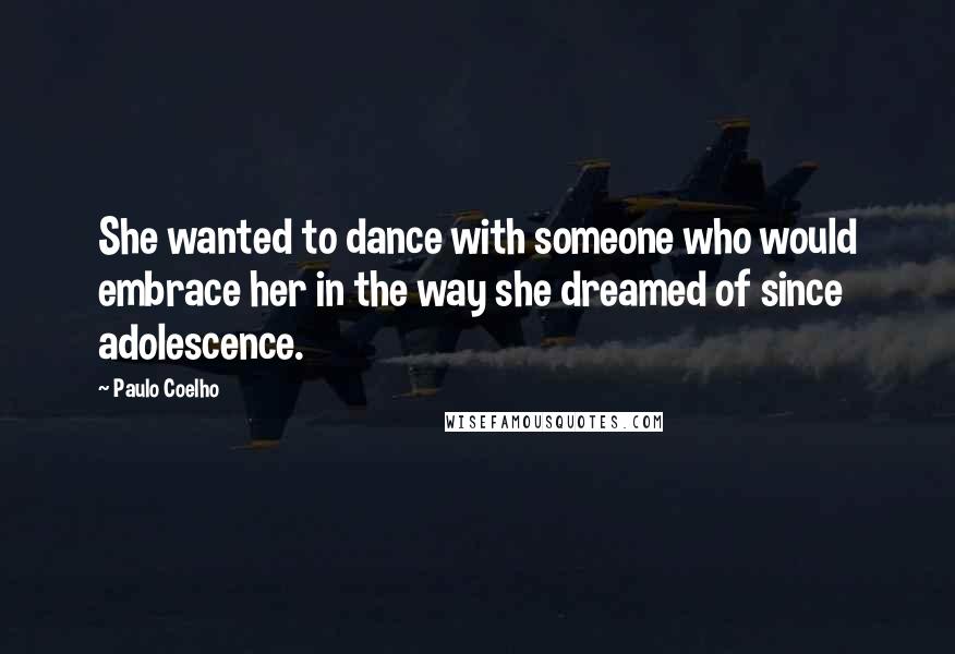 Paulo Coelho Quotes: She wanted to dance with someone who would embrace her in the way she dreamed of since adolescence.