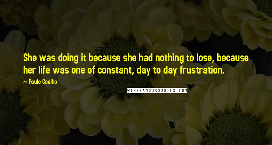 Paulo Coelho Quotes: She was doing it because she had nothing to lose, because her life was one of constant, day to day frustration.