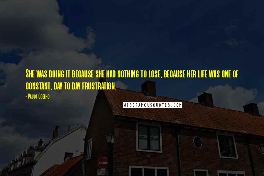 Paulo Coelho Quotes: She was doing it because she had nothing to lose, because her life was one of constant, day to day frustration.