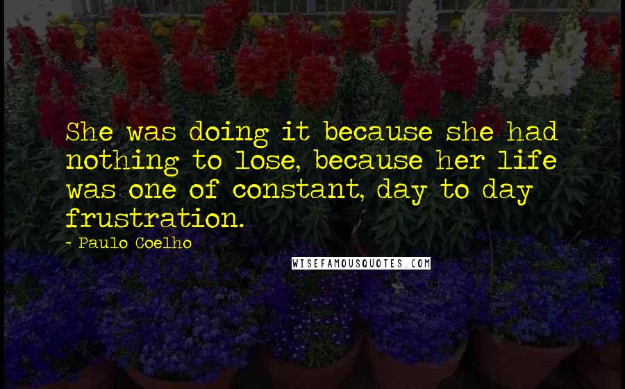 Paulo Coelho Quotes: She was doing it because she had nothing to lose, because her life was one of constant, day to day frustration.