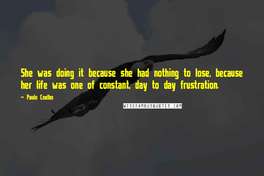 Paulo Coelho Quotes: She was doing it because she had nothing to lose, because her life was one of constant, day to day frustration.