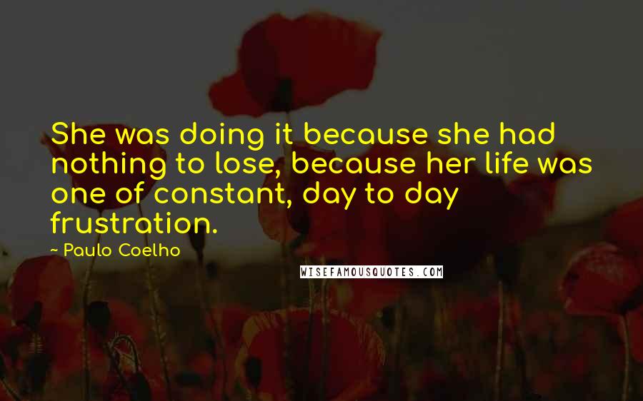 Paulo Coelho Quotes: She was doing it because she had nothing to lose, because her life was one of constant, day to day frustration.