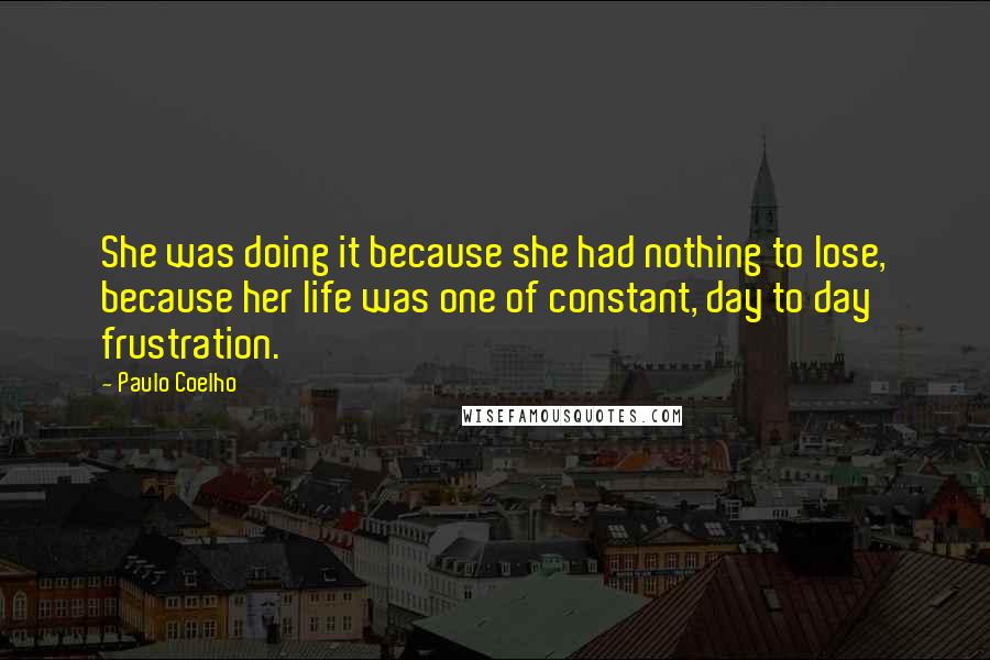 Paulo Coelho Quotes: She was doing it because she had nothing to lose, because her life was one of constant, day to day frustration.