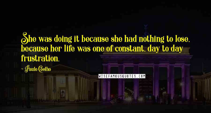 Paulo Coelho Quotes: She was doing it because she had nothing to lose, because her life was one of constant, day to day frustration.