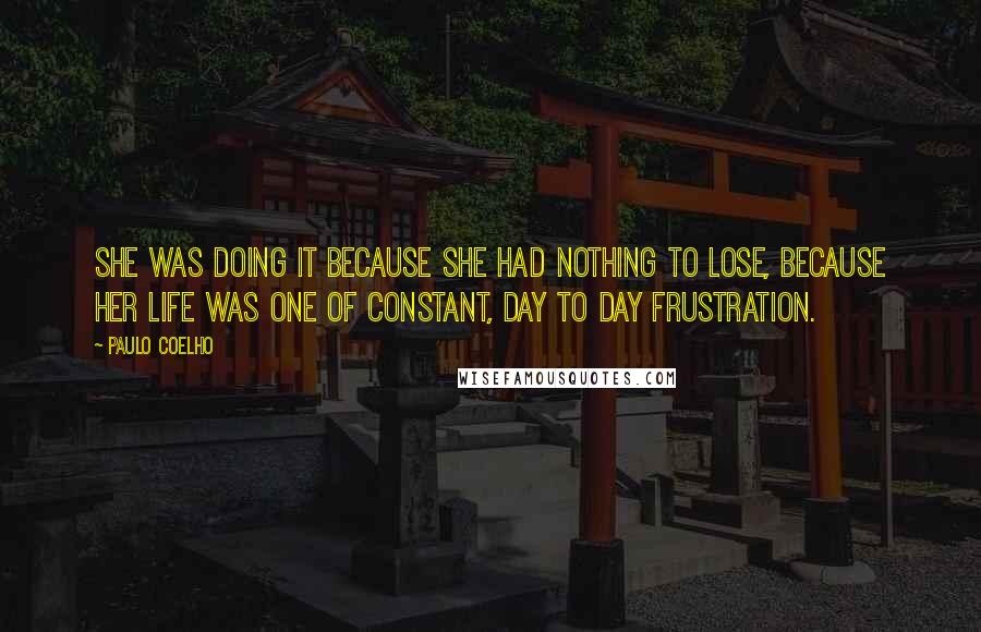 Paulo Coelho Quotes: She was doing it because she had nothing to lose, because her life was one of constant, day to day frustration.