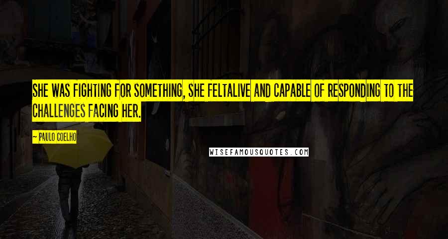 Paulo Coelho Quotes: She was fighting for something, she feltalive and capable of responding to the challenges facing her.