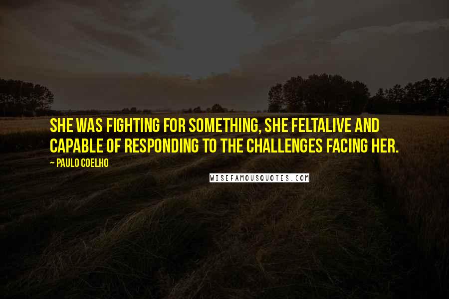 Paulo Coelho Quotes: She was fighting for something, she feltalive and capable of responding to the challenges facing her.