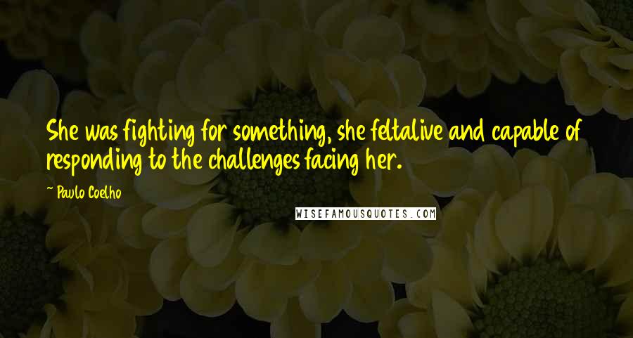 Paulo Coelho Quotes: She was fighting for something, she feltalive and capable of responding to the challenges facing her.