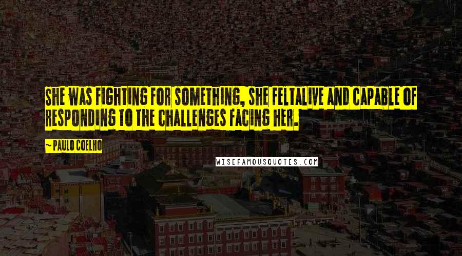 Paulo Coelho Quotes: She was fighting for something, she feltalive and capable of responding to the challenges facing her.