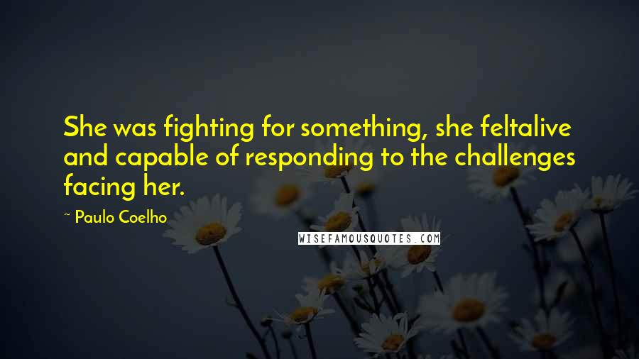 Paulo Coelho Quotes: She was fighting for something, she feltalive and capable of responding to the challenges facing her.