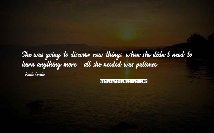 Paulo Coelho Quotes: She was going to discover new things, when she didn't need to learn anything more - all she needed was patience.