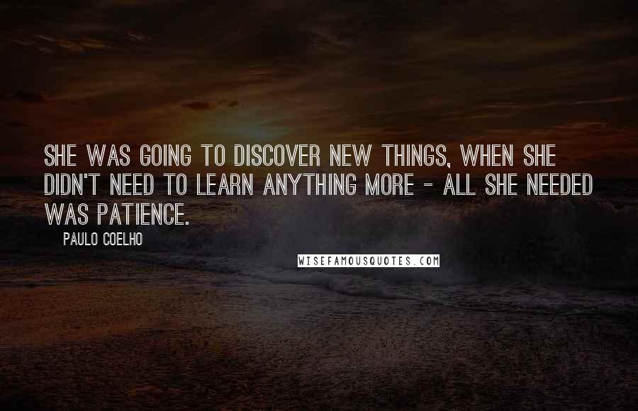 Paulo Coelho Quotes: She was going to discover new things, when she didn't need to learn anything more - all she needed was patience.