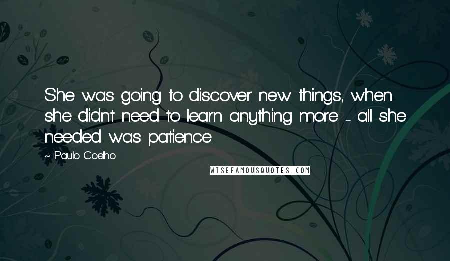 Paulo Coelho Quotes: She was going to discover new things, when she didn't need to learn anything more - all she needed was patience.