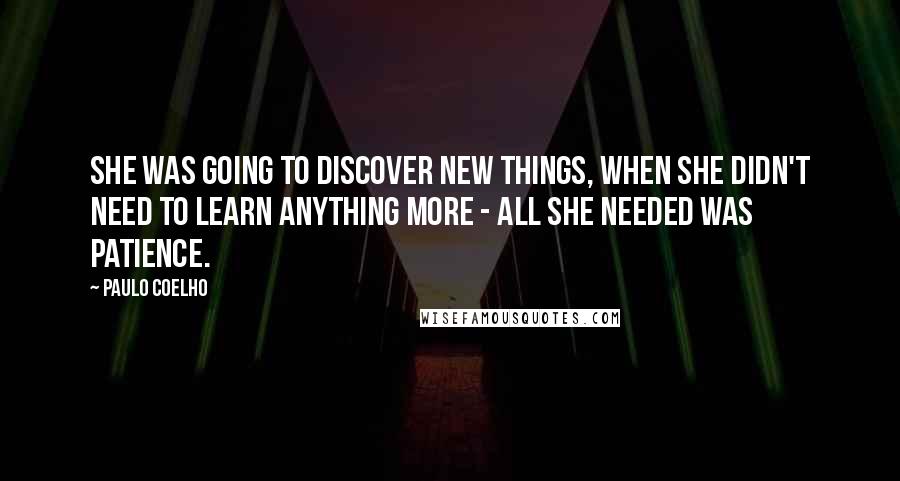 Paulo Coelho Quotes: She was going to discover new things, when she didn't need to learn anything more - all she needed was patience.