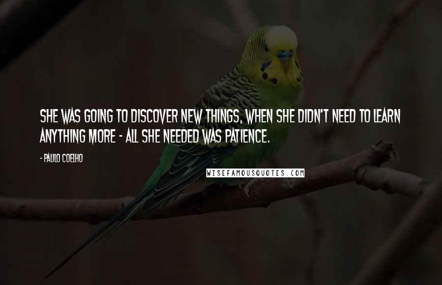 Paulo Coelho Quotes: She was going to discover new things, when she didn't need to learn anything more - all she needed was patience.