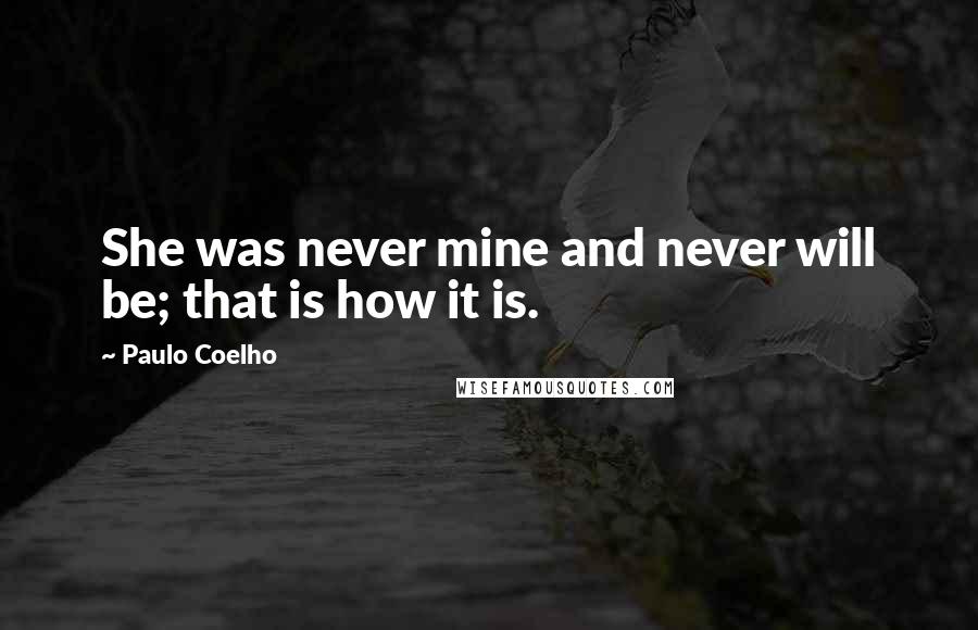 Paulo Coelho Quotes: She was never mine and never will be; that is how it is.