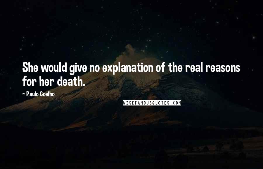 Paulo Coelho Quotes: She would give no explanation of the real reasons for her death.