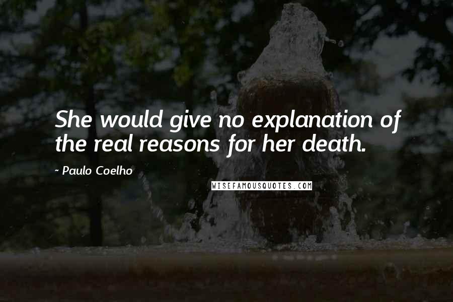 Paulo Coelho Quotes: She would give no explanation of the real reasons for her death.
