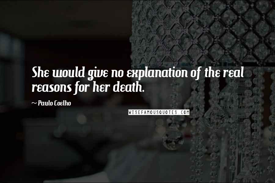 Paulo Coelho Quotes: She would give no explanation of the real reasons for her death.